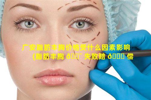 广安脂肪丰胸价格受什么因素影响(脂肪丰胸 🐯 失败赔 🐈 偿多少钱)